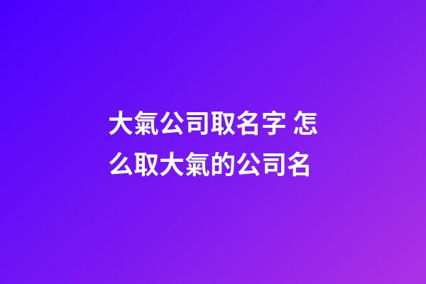 大氣公司取名字 怎么取大氣的公司名-第1張-公司起名-玄機派